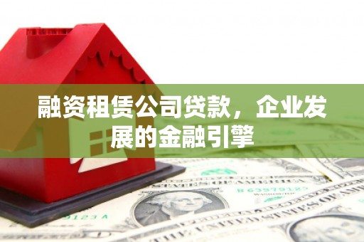 南靖融资租赁公司贷款，企业发展的金融引擎