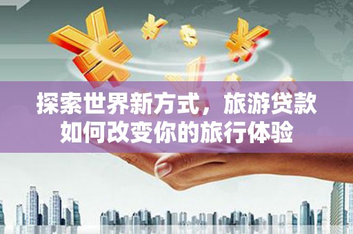南靖探索世界新方式，旅游贷款如何改变你的旅行体验