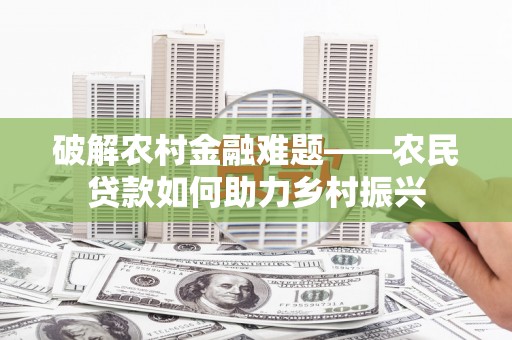 南靖破解农村金融难题——农民贷款如何助力乡村振兴