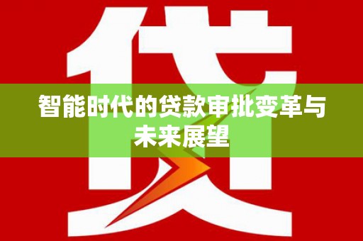 南靖智能时代的贷款审批变革与未来展望