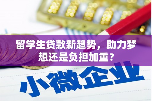 南靖留学生贷款新趋势，助力梦想还是负担加重？