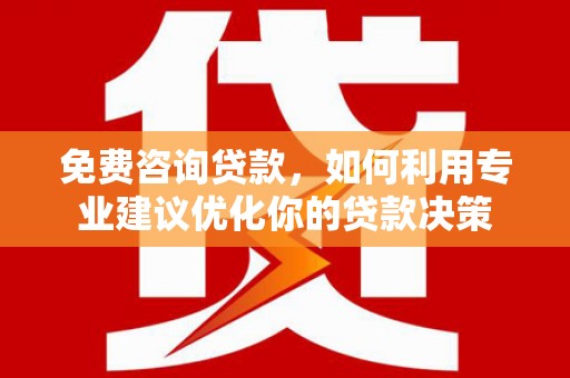 南靖免费咨询贷款，如何利用专业建议优化你的贷款决策