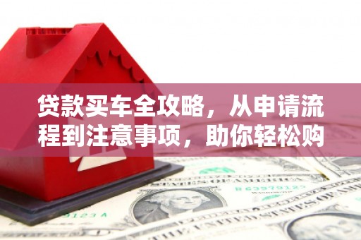 南靖贷款买车全攻略，从申请流程到注意事项，助你轻松购车
