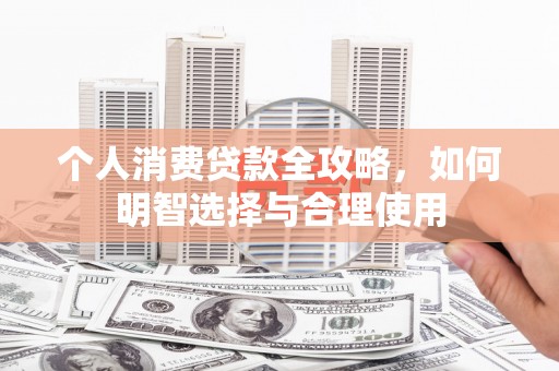 南靖个人消费贷款全攻略，如何明智选择与合理使用