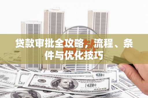 南靖贷款审批全攻略，流程、条件与优化技巧