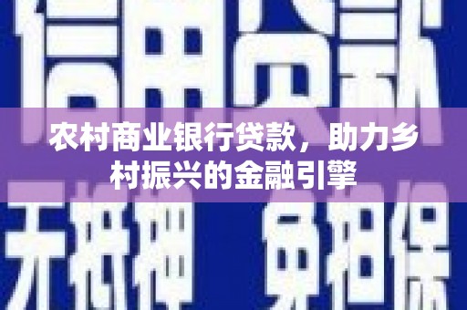 南靖农村商业银行贷款，助力乡村振兴的金融引擎